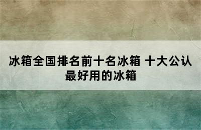 冰箱全国排名前十名冰箱 十大公认最好用的冰箱